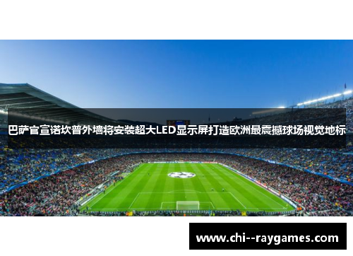 巴萨官宣诺坎普外墙将安装超大LED显示屏打造欧洲最震撼球场视觉地标